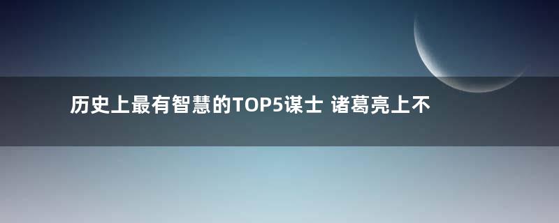 历史上最有智慧的TOP5谋士 诸葛亮上不了榜